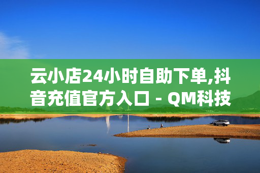 云小店24小时自助下单,抖音充值官方入口 - QM科技点赞 - dy免费24小时下单平台