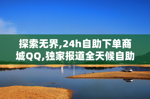 探索无界,24h自助下单商城QQ,独家报道全天候自助购物体验，让你的消费更随心所欲！